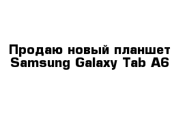 Продаю новый планшет Samsung Galaxy Tab A6